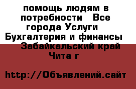 помощь людям в потребности - Все города Услуги » Бухгалтерия и финансы   . Забайкальский край,Чита г.